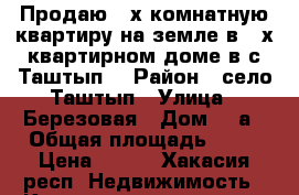 Продаю 2-х комнатную квартиру на земле в 4-х квартирном доме в с.Таштып  › Район ­ село Таштып › Улица ­ Березовая › Дом ­ 1а › Общая площадь ­ 93 › Цена ­ 500 - Хакасия респ. Недвижимость » Квартиры продажа   . Хакасия респ.